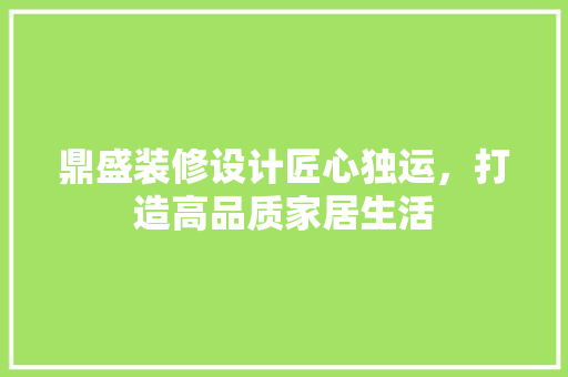 鼎盛装修设计匠心独运，打造高品质家居生活