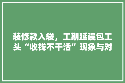 装修款入袋，工期延误包工头“收钱不干活”现象与对策