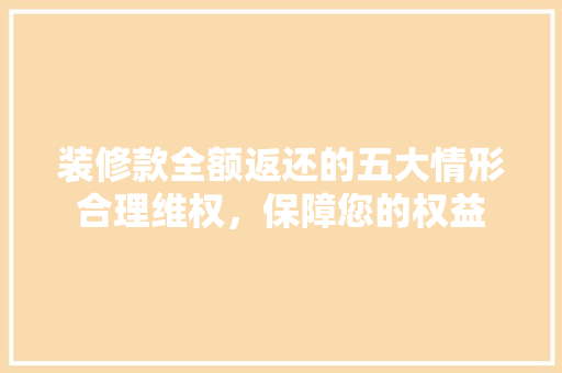 装修款全额返还的五大情形合理维权，保障您的权益