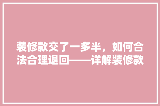 装修款交了一多半，如何合法合理退回——详解装修款退还流程与法律依据