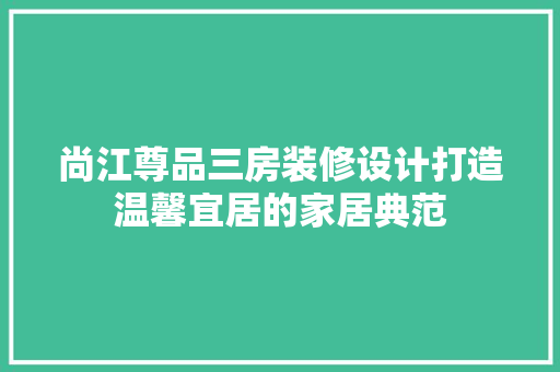 尚江尊品三房装修设计打造温馨宜居的家居典范
