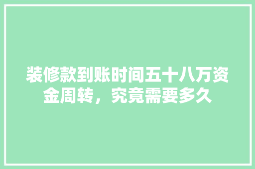 装修款到账时间五十八万资金周转，究竟需要多久