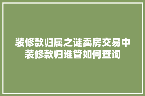 装修款归属之谜卖房交易中装修款归谁管如何查询