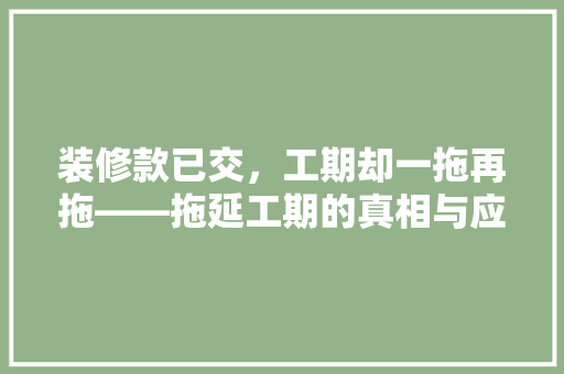 装修款已交，工期却一拖再拖——拖延工期的真相与应对步骤