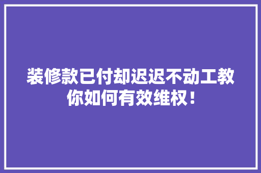 装修款已付却迟迟不动工教你如何有效维权！
