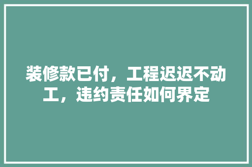 装修款已付，工程迟迟不动工，违约责任如何界定