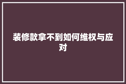 装修款拿不到如何维权与应对