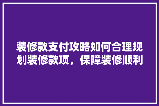 装修款支付攻略如何合理规划装修款项，保障装修顺利进行
