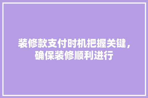 装修款支付时机把握关键，确保装修顺利进行