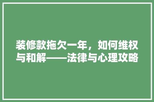 装修款拖欠一年，如何维权与和解——法律与心理攻略