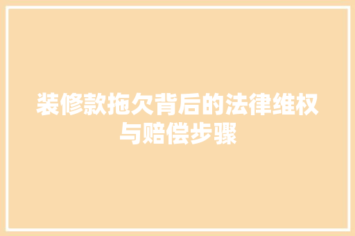 装修款拖欠背后的法律维权与赔偿步骤