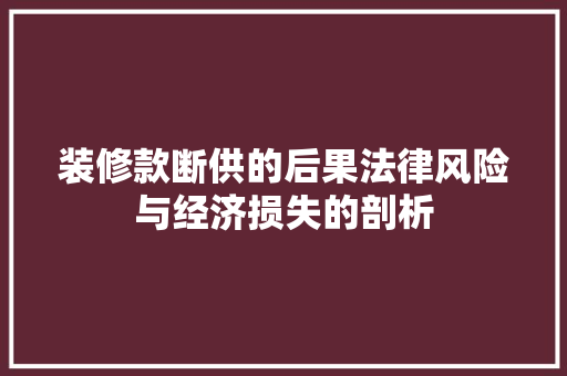 装修款断供的后果法律风险与经济损失的剖析