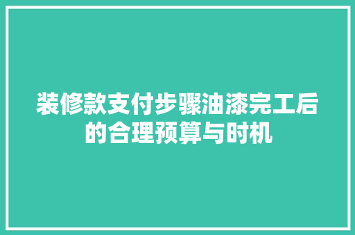 装修款支付步骤油漆完工后的合理预算与时机