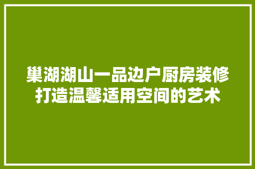 巢湖湖山一品边户厨房装修打造温馨适用空间的艺术