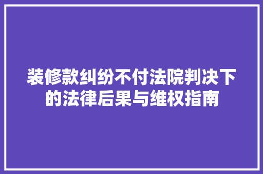装修款纠纷不付法院判决下的法律后果与维权指南