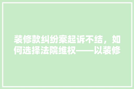 装修款纠纷案起诉不结，如何选择法院维权——以装修款纠纷为切入点讨论司法维权路径