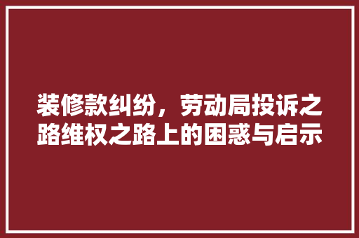 装修款纠纷，劳动局投诉之路维权之路上的困惑与启示