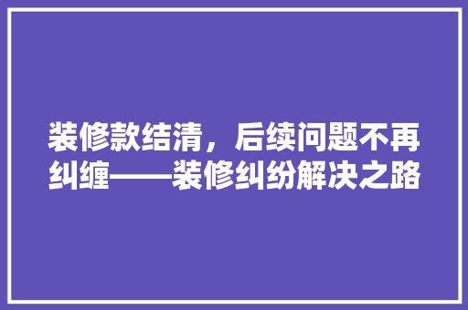装修款结清，后续问题不再纠缠——装修纠纷解决之路