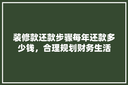 装修款还款步骤每年还款多少钱，合理规划财务生活