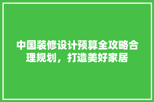 中国装修设计预算全攻略合理规划，打造美好家居