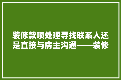 装修款项处理寻找联系人还是直接与房主沟通——装修款项的最佳处理方式