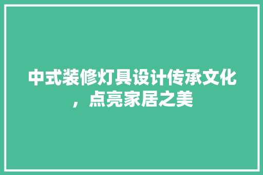 中式装修灯具设计传承文化，点亮家居之美