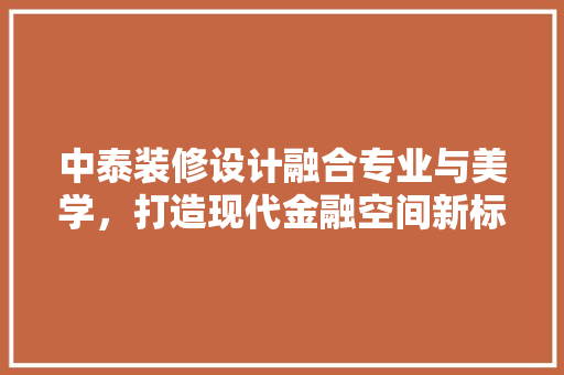 中泰装修设计融合专业与美学，打造现代金融空间新标杆