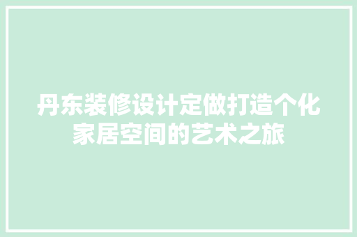 丹东装修设计定做打造个化家居空间的艺术之旅