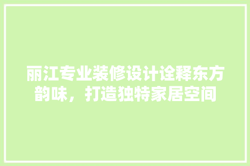 丽江专业装修设计诠释东方韵味，打造独特家居空间
