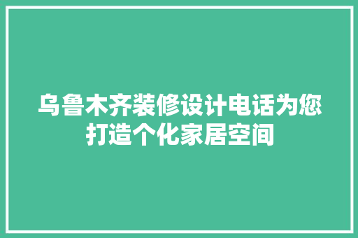乌鲁木齐装修设计电话为您打造个化家居空间