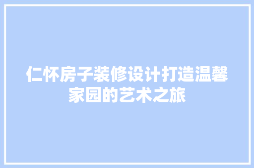仁怀房子装修设计打造温馨家园的艺术之旅