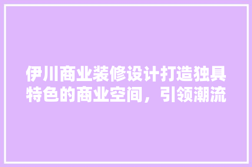伊川商业装修设计打造独具特色的商业空间，引领潮流风向标