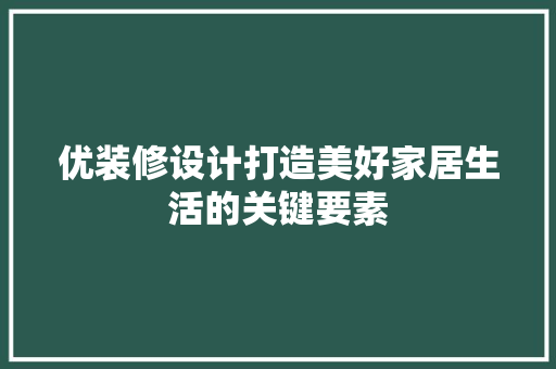 优装修设计打造美好家居生活的关键要素
