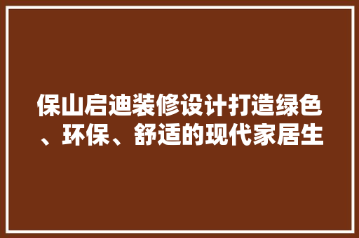 保山启迪装修设计打造绿色、环保、舒适的现代家居生活