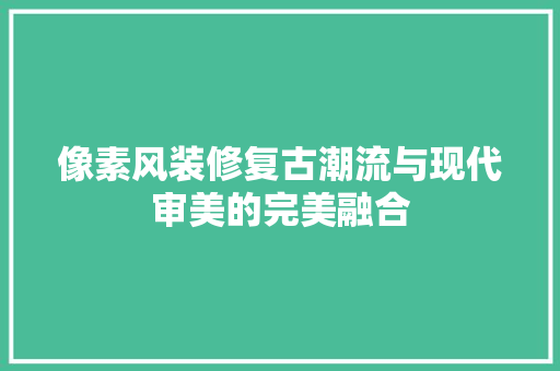 像素风装修复古潮流与现代审美的完美融合