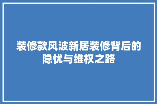 装修款风波新居装修背后的隐忧与维权之路