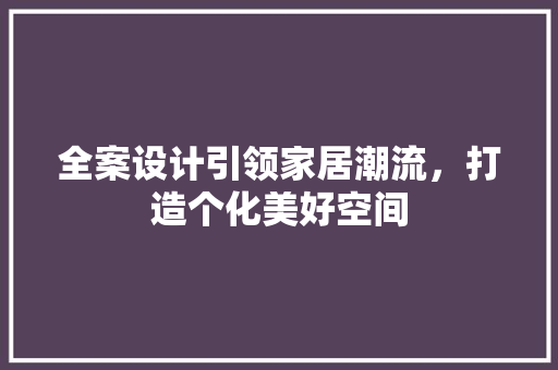 全案设计引领家居潮流，打造个化美好空间