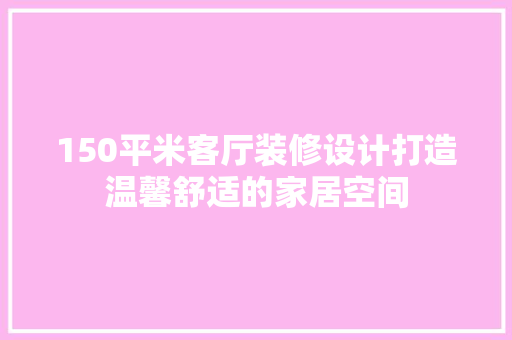 150平米客厅装修设计打造温馨舒适的家居空间