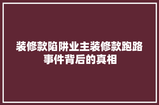 装修款陷阱业主装修款跑路事件背后的真相