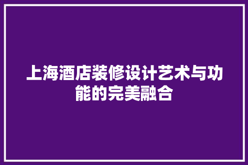 上海酒店装修设计艺术与功能的完美融合