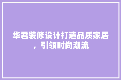 华君装修设计打造品质家居，引领时尚潮流