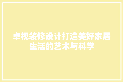 卓视装修设计打造美好家居生活的艺术与科学