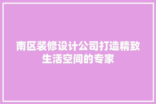 南区装修设计公司打造精致生活空间的专家