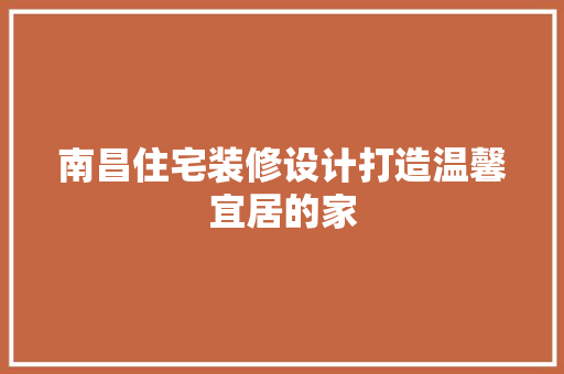 南昌住宅装修设计打造温馨宜居的家