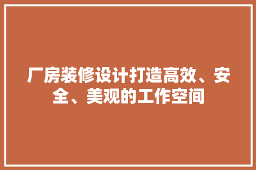 厂房装修设计打造高效、安全、美观的工作空间