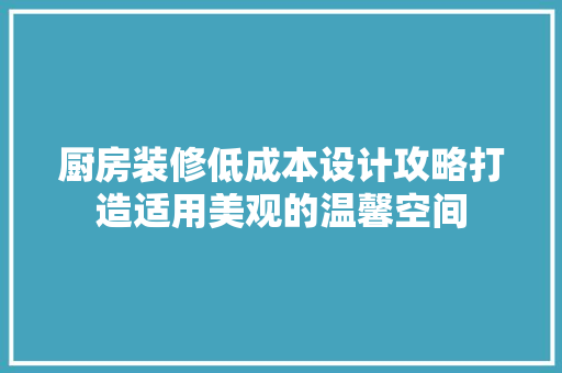 厨房装修低成本设计攻略打造适用美观的温馨空间