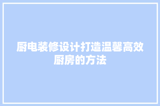 厨电装修设计打造温馨高效厨房的方法