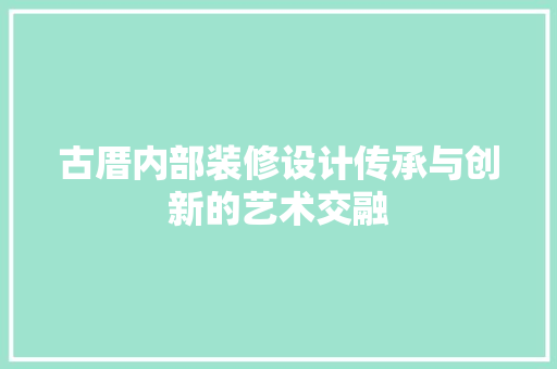 古厝内部装修设计传承与创新的艺术交融