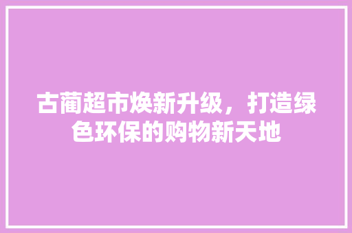 古蔺超市焕新升级，打造绿色环保的购物新天地