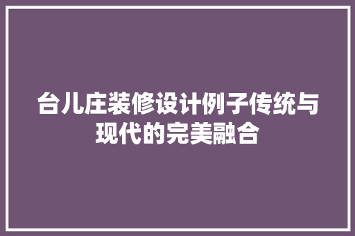 台儿庄装修设计例子传统与现代的完美融合
